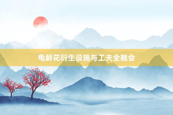 龟龄花衍生设施与工夫全融会