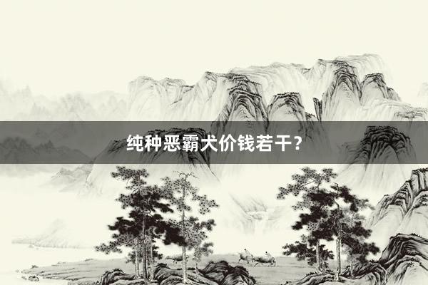 纯种恶霸犬价钱若干？
